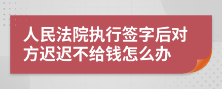 人民法院执行签字后对方迟迟不给钱怎么办