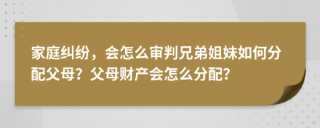 家庭纠纷，会怎么审判兄弟姐妹如何分配父母？父母财产会怎么分配？