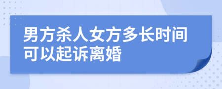 男方杀人女方多长时间可以起诉离婚