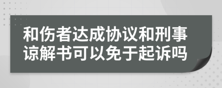 和伤者达成协议和刑事谅解书可以免于起诉吗