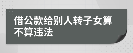 借公款给别人转子女算不算违法