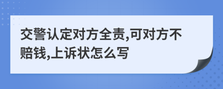 交警认定对方全责,可对方不赔钱,上诉状怎么写