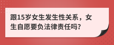 跟15岁女生发生性关系，女生自愿要负法律责任吗？