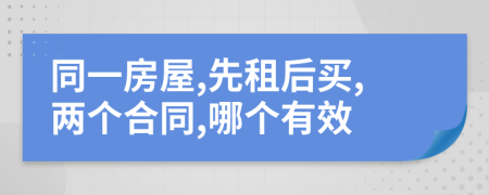 同一房屋,先租后买,两个合同,哪个有效