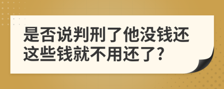 是否说判刑了他没钱还这些钱就不用还了?