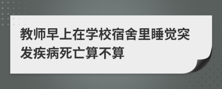 教师早上在学校宿舍里睡觉突发疾病死亡算不算