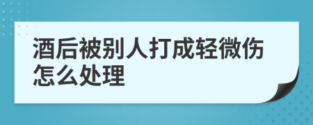 酒后被别人打成轻微伤怎么处理