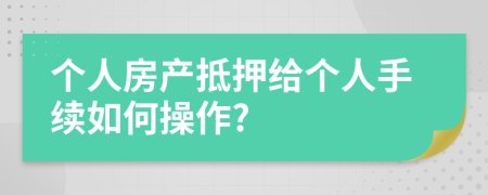 个人房产抵押给个人手续如何操作?