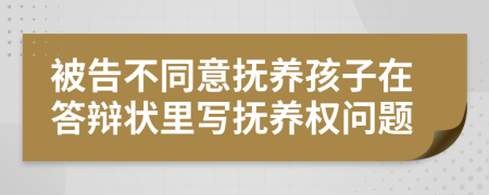 被告不同意抚养孩子在答辩状里写抚养权问题