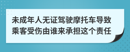 未成年人无证驾驶摩托车导致乘客受伤由谁来承担这个责任