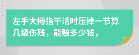 左手大拇指干活时压掉一节算几级伤残，能赔多少钱，