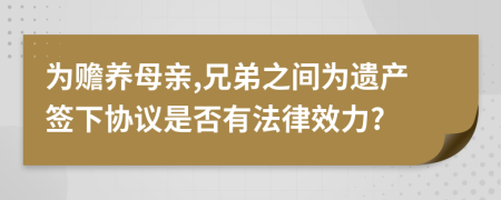 为赡养母亲,兄弟之间为遗产签下协议是否有法律效力?