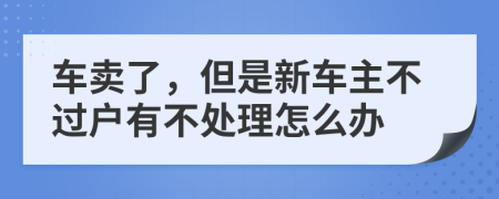 车卖了，但是新车主不过户有不处理怎么办