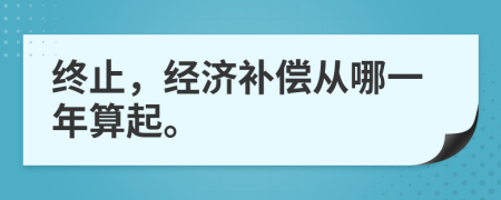 终止，经济补偿从哪一年算起。