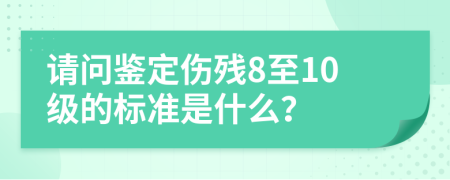 请问鉴定伤残8至10级的标准是什么？