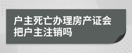 户主死亡办理房产证会把户主注销吗