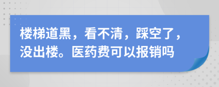 楼梯道黑，看不清，踩空了，没出楼。医药费可以报销吗