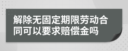 解除无固定期限劳动合同可以要求赔偿金吗