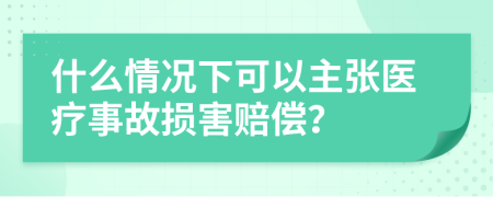 什么情况下可以主张医疗事故损害赔偿？