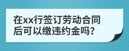 在xx行签订劳动合同后可以缴违约金吗？