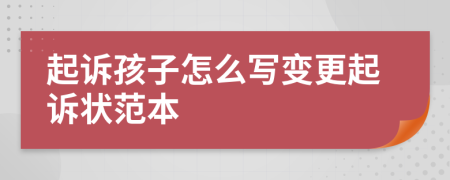 起诉孩子怎么写变更起诉状范本