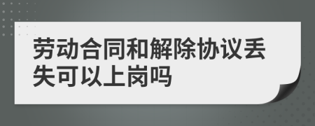 劳动合同和解除协议丢失可以上岗吗