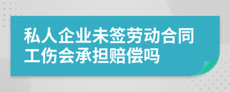 私人企业未签劳动合同工伤会承担赔偿吗