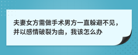 夫妻女方需做手术男方一直躲避不见，并以感情破裂为由，我该怎么办