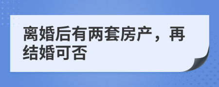 离婚后有两套房产，再结婚可否