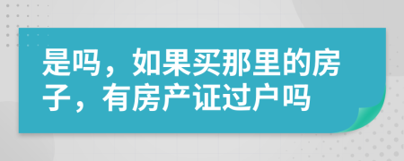 是吗，如果买那里的房子，有房产证过户吗