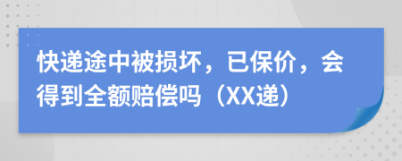 快递途中被损坏，已保价，会得到全额赔偿吗（XX递）