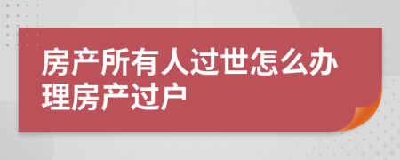 房产所有人过世怎么办理房产过户