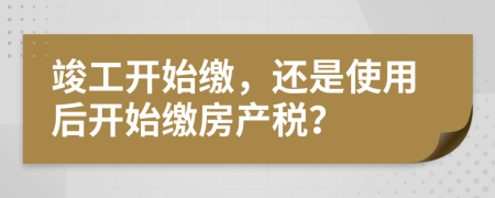 竣工开始缴，还是使用后开始缴房产税？