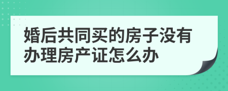 婚后共同买的房子没有办理房产证怎么办