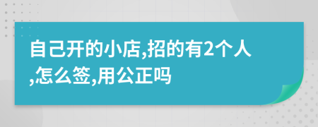 自己开的小店,招的有2个人,怎么签,用公正吗