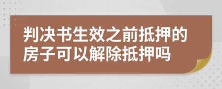 判决书生效之前抵押的房子可以解除抵押吗