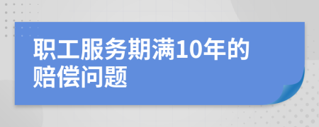 职工服务期满10年的赔偿问题