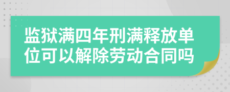 监狱满四年刑满释放单位可以解除劳动合同吗