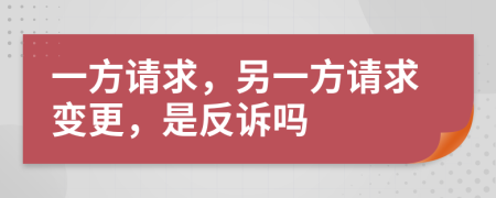 一方请求，另一方请求变更，是反诉吗