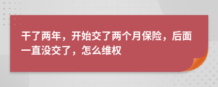 干了两年，开始交了两个月保险，后面一直没交了，怎么维权