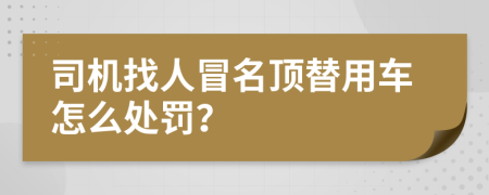 司机找人冒名顶替用车怎么处罚？