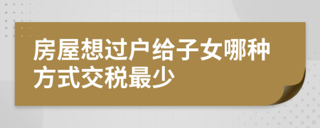 房屋想过户给子女哪种方式交税最少