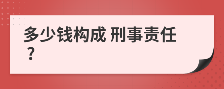 多少钱构成 刑事责任 ?