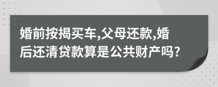 婚前按揭买车,父母还款,婚后还清贷款算是公共财产吗?