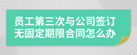 员工第三次与公司签订无固定期限合同怎么办