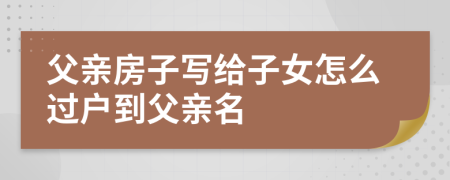 父亲房子写给子女怎么过户到父亲名