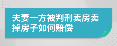 夫妻一方被判刑卖房卖掉房子如何赔偿