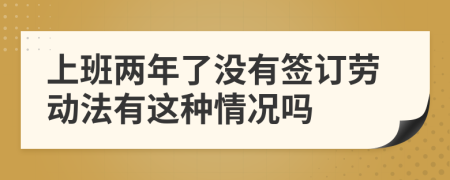 上班两年了没有签订劳动法有这种情况吗