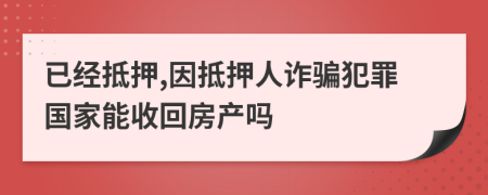 已经抵押,因抵押人诈骗犯罪国家能收回房产吗