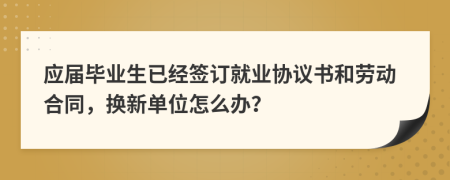 应届毕业生已经签订就业协议书和劳动合同，换新单位怎么办？